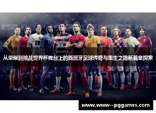 从荣耀到挑战世界杯舞台上的西班牙足球传奇与重生之路新篇章探索 从荣耀到挑战世界杯舞台上的西班牙足球传奇与重生之路新篇章探索