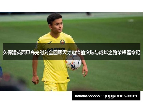 久保建英西甲高光时刻全回顾天才边锋的突破与成长之路荣耀篇章纪