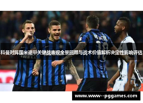 科曼对阵国米德甲关键战表现全景回顾与战术价值解析决定性影响评估