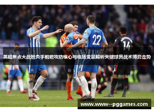 英超焦点大战胜负手前瞻攻防核心与临场变量解析关键球员战术博弈走势