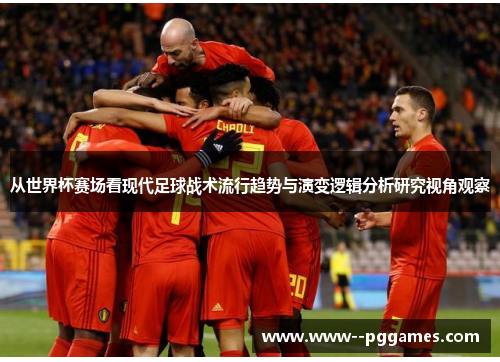 从世界杯赛场看现代足球战术流行趋势与演变逻辑分析研究视角观察