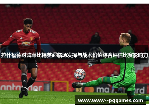 拉什福德对阵莱比锡英超临场发挥与战术价值综合评估比赛影响力