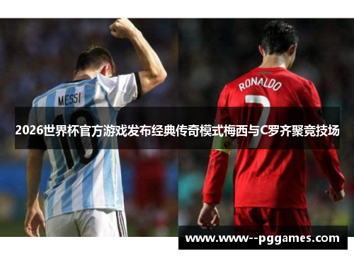 2026世界杯官方游戏发布经典传奇模式梅西与C罗齐聚竞技场