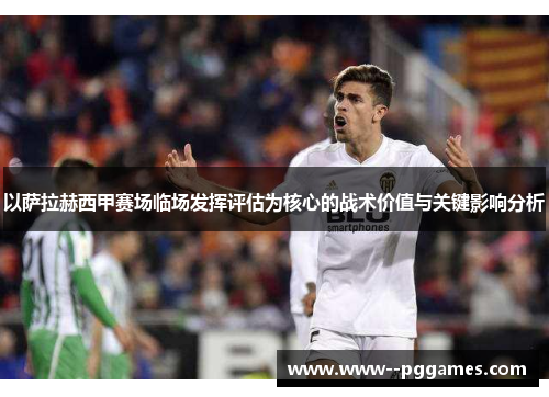 以萨拉赫西甲赛场临场发挥评估为核心的战术价值与关键影响分析
