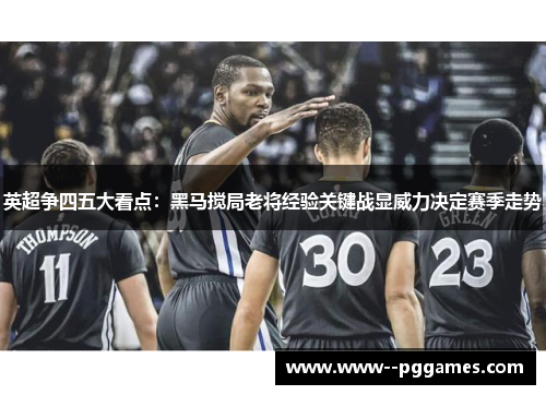 英超争四五大看点：黑马搅局老将经验关键战显威力决定赛季走势