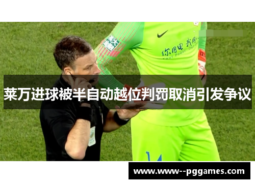 莱万进球被半自动越位判罚取消引发争议