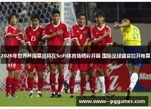 2026年世界杯揭幕战将在SoFi体育场精彩开踢 国际足球盛宴拉开帷幕 2026年世界杯揭幕战将在SoFi体育场精彩开踢 国际足球盛宴拉开帷幕