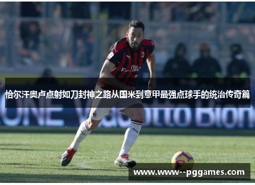 恰尔汗奥卢点射如刀封神之路从国米到意甲最强点球手的统治传奇篇 恰尔汗奥卢点射如刀封神之路从国米到意甲最强点球手的统治传奇篇