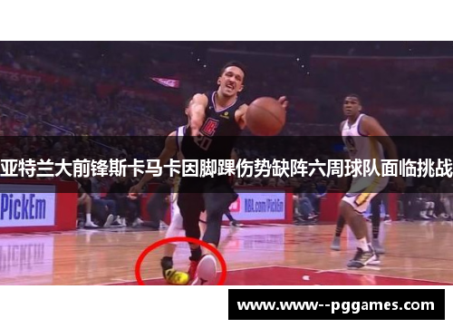 亚特兰大前锋斯卡马卡因脚踝伤势缺阵六周球队面临挑战