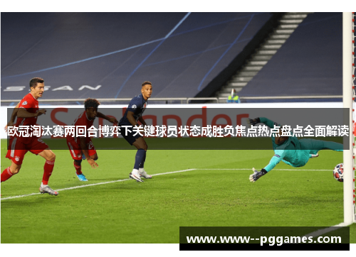 欧冠淘汰赛两回合博弈下关键球员状态成胜负焦点热点盘点全面解读 欧冠淘汰赛两回合博弈下关键球员状态成胜负焦点热点盘点全面解读