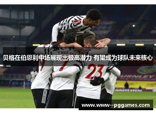 贝格在伯恩利中场展现出极高潜力 有望成为球队未来核心 贝格在伯恩利中场展现出极高潜力 有望成为球队未来核心
