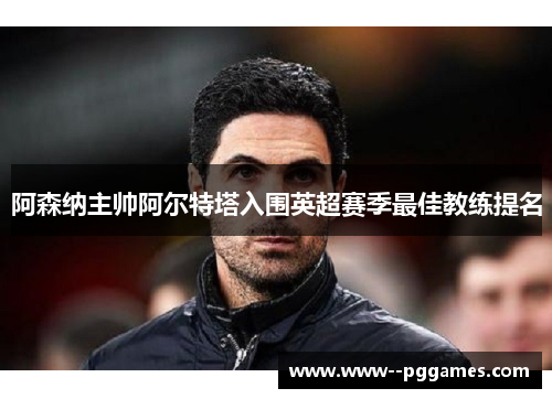 阿森纳主帅阿尔特塔入围英超赛季最佳教练提名 阿森纳主帅阿尔特塔入围英超赛季最佳教练提名