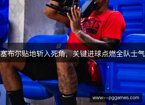 塞布尔贴地斩入死角，关键进球点燃全队士气